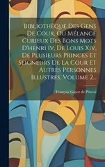 Bibliotheque Des Gens De Cour, Ou Melange Curieux Des Bons Mots D'henri Iv, De Louis Xiv, De Plusieurs Princes Et Seigneurs De La Cour Et Autres Personnes Illustres, Volume 2...
