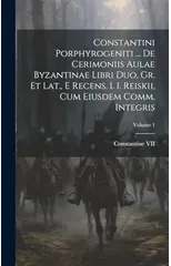 Constantini Porphyrogeniti ... De Cerimoniis Aulae Byzantinae Libri Duo, Gr. Et Lat., E Recens. I. I. Reiskii, Cum Eiusdem Comm. Integris; Volume 1