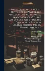 The Medical and Surgical History of the War of the Rebellion. (1861-65). Prepared, in Accordance With the Acts of Congress, Under the Direction of Surgeon General Joseph K. Barnes, United States Army;