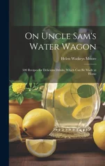 On Uncle Sam's Water Wagon; 500 Recipes for Delicious Drinks, Which can be Made at Home
