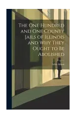 The One Hundred and One County Jails of Illinois and Why They Ought to be Abolished