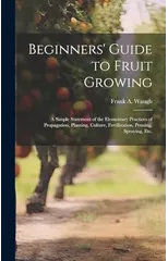 Beginners' Guide to Fruit Growing; a Simple Statement of the Elementary Practices of Propagation, Planting, Culture, Fertilization, Pruning, Spraying, etc.