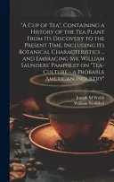 "A cup of tea", Containing a History of the tea Plant From its Discovery to the Present Time, Including its Botanical Characteristics ... and Embracing Mr. William Saunders' Pamphlet on "Tea-culture -