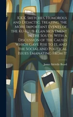 K.K.K. Sketches, Humorous and Didactic, Treating the More Important Events of the Ku-Klux-Klan Movement in the South. With a Discussion of the Causes Which Gave Rise to It, and the Social and Politica