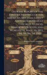 Official Report of the First six Meetings of the American Brigham Family Association Held at Chicago, Illinois, Marlboro, Boston and Worcester, Mass., in 1893, '94, '95, '96, '98, 1900 ..