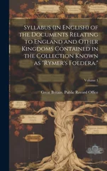 Syllabus (in English) of the Documents Relating to England and Other Kingdoms Contained in the Collection Known as "Rymer's Foedera."; Volume 1