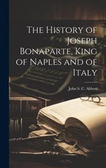 The History of Joseph Bonaparte, King of Naples and of Italy