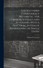 The Southern Confederacy Arithmetic, for Common Schools and Academies, With a Practical System of Bookkeeping by Single Entry