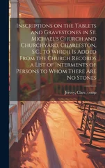 Inscriptions on the Tablets and Gravestones in St. Michael's Church and Churchyard, Charleston, S.C., to Which is Added From the Church Records a List of Interments of Persons to Whom There are no Sto