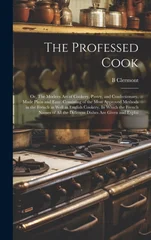 The Professed Cook; or, The Modern art of Cookery, Pastry, and Confectionary, Made Plain and Easy. Consisting of the Most Approved Methods in the French a