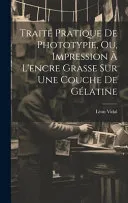 Traite Pratique De Phototypie, Ou, Impression A L'encre Grasse Sur Une Couche De Gelatine