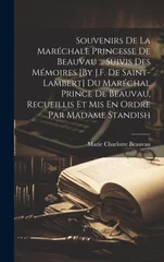Souvenirs De La Marechale Princesse De Beauvau ... Suivis Des Memoires [By J.F. De Saint-Lambert] Du Marechal Prince De Beauvau, Recueillis Et Mis En Ordre Par Madame Standish