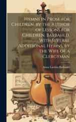 Hymns in Prose for Children, by the Author of Lessons for Children. Barbauld. With Several Additional Hymns, by the Wife of a Clergyman