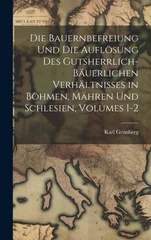 Die Bauernbefreiung Und Die Auflosung Des Gutsherrlich-Bauerlichen Verhaltnisses in Bohmen, Mahren Und Schlesien, Volumes 1-2