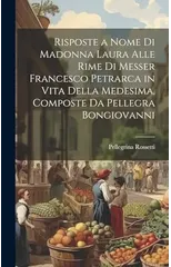 Risposte a Nome Di Madonna Laura Alle Rime Di Messer Francesco Petrarca in Vita Della Medesima, Composte Da Pellegra Bongiovanni