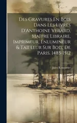 Des Gravures En Bois Dans Les Livres D'Anthoine Verard, Maitre Libraire, Imprimeur, Enlumineur & Tailleur Sur Bois, De Paris. 1485-1512