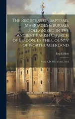 The Registers of Baptisms, Marriages & Burials Solemnized in the Ancient Parish Church of Elsdon, in the County of Northumberland