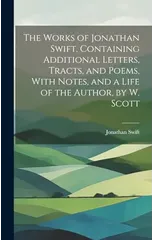 The Works of Jonathan Swift, Containing Additional Letters, Tracts, and Poems, With Notes, and a Life of the Author, by W. Scott
