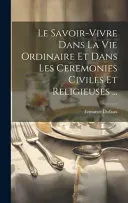 Le Savoir-Vivre Dans La Vie Ordinaire Et Dans Les Ceremonies Civiles Et Religieuses ...