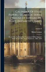 Calendar Of State Papers / Domestic Series / Reigns Of Edward Vi., Mary, Elizabeth I., James I.