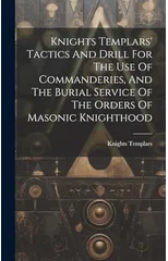 Knights Templars' Tactics And Drill For The Use Of Commanderies, And The Burial Service Of The Orders Of Masonic Knighthood