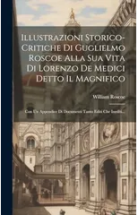 Illustrazioni Storico-critiche Di Guglielmo Roscoe Alla Sua Vita Di Lorenzo De Medici Detto Il Magnifico