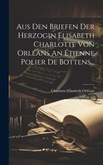 Aus Den Briefen Der Herzogin Elisabeth Charlotte Von Orleans An Etienne Polier De Bottens...