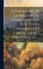 Genealogie De La Maison Du Hamel, Dressee Sur Titres Originaux Et Monuments Historiques......