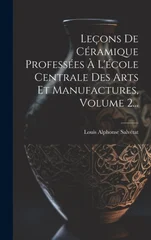 Lecons De Ceramique Professees A L'ecole Centrale Des Arts Et Manufactures, Volume 2...
