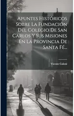 Apuntes Historicos Sobre La Fundacion Del Colegio De San Carlos Y Sus Misiones En La Provincia De Santa Fe...