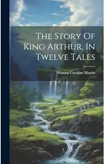 The Story Of King Arthur, In Twelve Tales