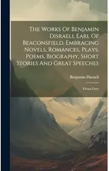 The Works Of Benjamin Disraeli, Earl Of Beaconsfield, Embracing Novels, Romances, Plays, Poems, Biography, Short Stories And Great Speeches