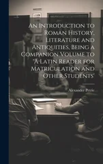 An Introduction to Roman History, Literature and Antiquities, Being a Companion Volume to 'A Latin Reader for Matriculation and Other Students'