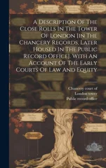 A Description Of The Close Rolls In The Tower Of London [in The Chancery Records, Later Housed In The Public Record Office]. With An Account Of The Early Courts Of Law And Equity