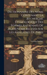Dictionnaire Des Noms Contenant La Recherche Etymologique Des Formes Anciennes De 20,200 Noms Releves Sur Les Annuaires De Paris