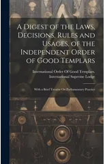 A Digest of the Laws, Decisions, Rules and Usages, of the Independent Order of Good Templars