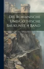 Die Romanische Und Gothische Baukunst, 4 Band