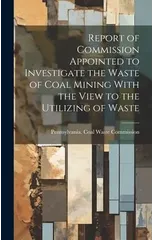 Report of Commission Appointed to Investigate the Waste of Coal Mining With the View to the Utilizing of Waste