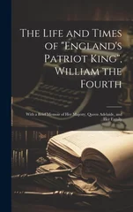 The Life and Times of "England's Patriot King", William the Fourth