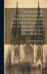Die altesten Glasgemalde im Dome zu Augsburg mit der Geschichte des Dombaus in der romanischen Kunstperiode