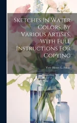 Sketches In Water Colors, By Various Artists, With Full Instructions For Copying
