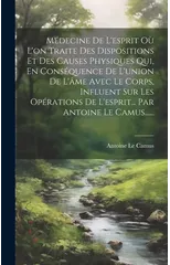 Medecine De L'esprit Ou L'on Traite Des Dispositions Et Des Causes Physiques Qui, En Consequence De L'union De L'ame Avec Le Corps, Influent Sur Les Operations De L'esprit... Par Antoine Le Camus.....