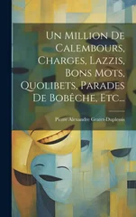 Un Million De Calembours, Charges, Lazzis, Bons Mots, Quolibets, Parades De Bobeche, Etc...