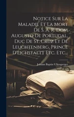 Notice Sur La Maladie Et La Mort De S. A. R. Dom Augusto De Portugal, Duc De St. Cruz Et De Leuchtenberg, Prince D'eichstaett Etc. Etc...