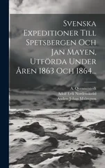 Svenska Expeditioner Till Spetsbergen Och Jan Mayen, Utfoerda Under Aren 1863 Och 1864...