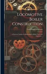 Locomotive Boiler Construction; a Practical Treatise for Boilermakers, Boiler Users and Inspectors ..