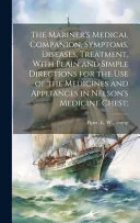 The Mariner's Medical Companion, Symptoms, Diseases, Treatment, With Plain and Simple Directions for the Use of the Medicines and Appliances in Nelson's Medicine Chest;