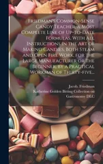 Friedman's Common-sense Candy Teacher, a Most Complete Line of Up-to-date Formulas, With All Instructions in the Art of Making Candies, Both Steam and Open Fire Work, for the Large Manufacturer or the