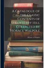A Catalogue of the Classic Contents of Strawberry Hill Collected by Horace Walpole