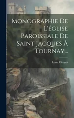 Monographie De L'eglise Paroissiale De Saint Jacques A Tournay...